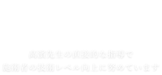 高濱先生の直接的な指導で施術者の技術レベル向上に努めています