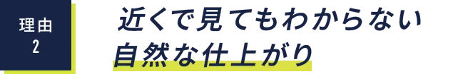 理由2：近くで見てもわからない自然な仕上がり
