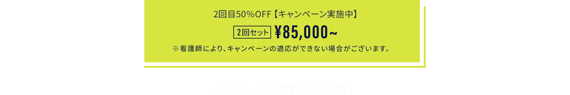 2回目50%OFF【キャンペーン実施中】2回セット¥85,000円 ※看護師により、キャンペーンの適応ができない場合がございます。